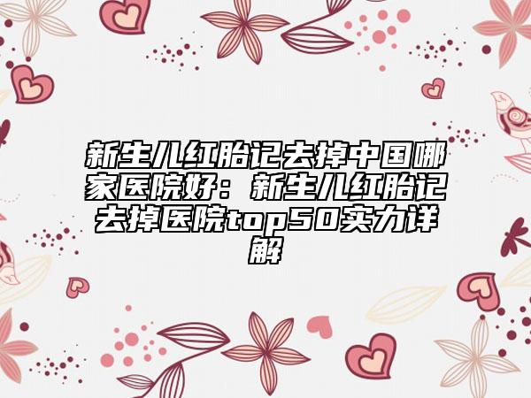 新生兒紅胎記去掉中國(guó)哪家醫(yī)院好：新生兒紅胎記去掉醫(yī)院top50實(shí)力詳解