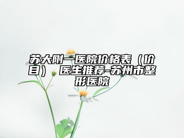 蘇大附一醫(yī)院價格表（價目） 醫(yī)生推薦-蘇州市整形醫(yī)院