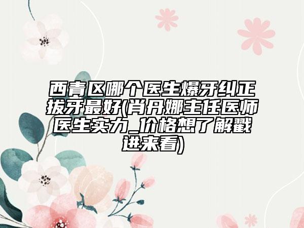 西青區(qū)哪個(gè)醫(yī)生爆牙糾正拔牙最好(肖丹娜主任醫(yī)師醫(yī)生實(shí)力_價(jià)格想了解戳進(jìn)來看)