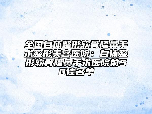 全國自體整形軟骨隆鼻手術(shù)整形美容醫(yī)院：自體整形軟骨隆鼻手術(shù)醫(yī)院前50佳名單