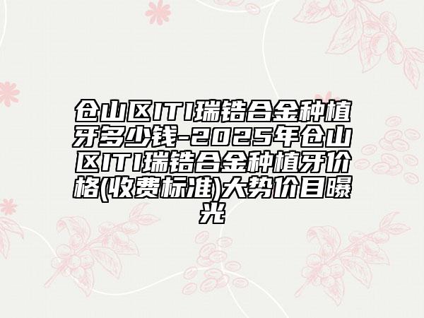 倉山區(qū)ITI瑞鋯合金種植牙多少錢-2025年倉山區(qū)ITI瑞鋯合金種植牙價格(收費標準)大勢價目曝光