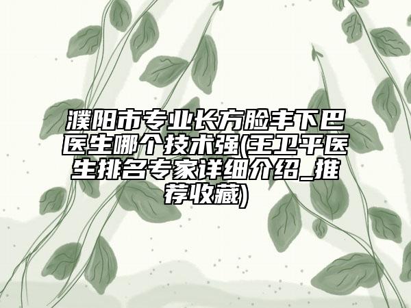 濮陽市專業(yè)長方臉豐下巴醫(yī)生哪個技術強(王衛(wèi)平醫(yī)生排名專家詳細介紹_推薦收藏)