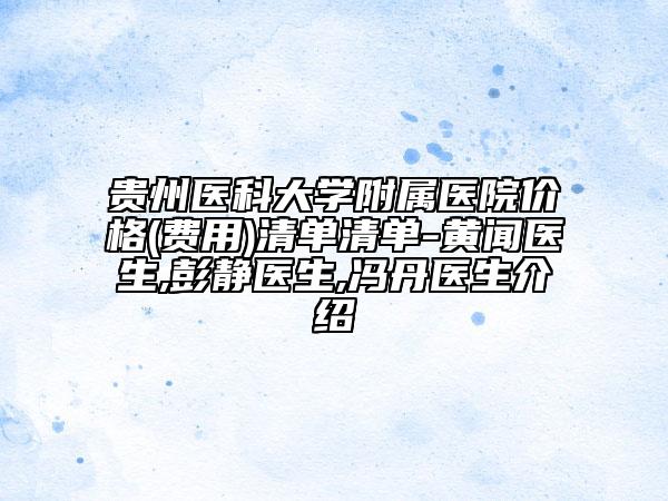 貴州醫(yī)科大學(xué)附屬醫(yī)院價(jià)格(費(fèi)用)清單清單-黃聞醫(yī)生,彭靜醫(yī)生,馮丹醫(yī)生介紹