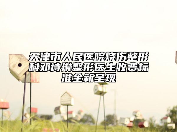 天津市人民醫(yī)院燒傷整形科鄧詩琳整形醫(yī)生收費(fèi)標(biāo)準(zhǔn)全新呈現(xiàn)