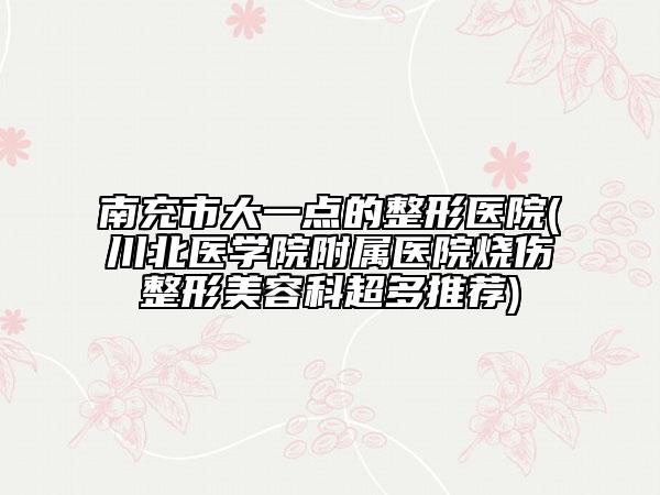 南充市大一點的整形醫(yī)院(川北醫(yī)學(xué)院附屬醫(yī)院燒傷整形美容科超多推薦)