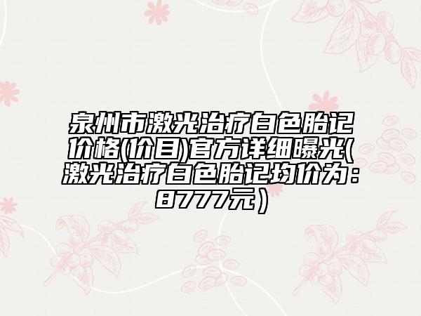 泉州市激光治療白色胎記價格(價目)官方詳細曝光(激光治療白色胎記均價為:8777元)