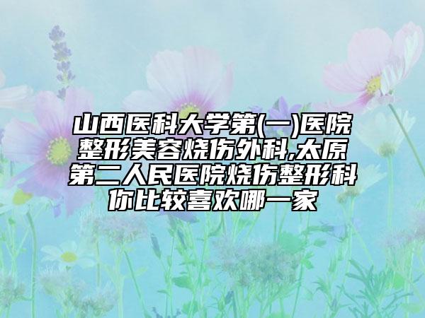 山西醫(yī)科大學(xué)第(一)醫(yī)院整形美容燒傷外科,太原第二人民醫(yī)院燒傷整形科你比較喜歡哪一家