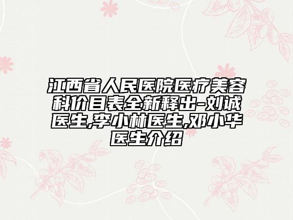 江西省人民醫(yī)院醫(yī)療美容科價(jià)目表全新釋出-劉誠(chéng)醫(yī)生,李小林醫(yī)生,鄧小華醫(yī)生介紹
