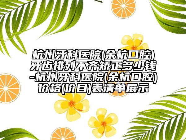 杭州牙科醫(yī)院(余杭口腔)牙齒排列不齊矯正多少錢-杭州牙科醫(yī)院(余杭口腔)價格(價目)表清單展示