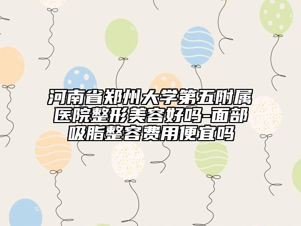河南省鄭州大學(xué)第五附屬醫(yī)院整形美容好嗎-面部吸脂整容費(fèi)用便宜嗎