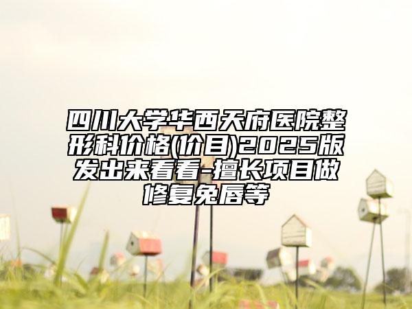 四川大學華西天府醫(yī)院整形科價格(價目)2025版發(fā)出來看看-擅長項目做修復兔唇等