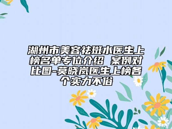湖州市美容祛斑水醫(yī)生上榜名單專位介紹 案例對比圖-莫曉嵐醫(yī)生上榜各個實力不俗