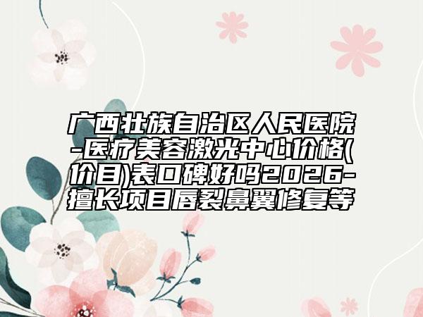 廣西壯族自治區(qū)人民醫(yī)院-醫(yī)療美容激光中心價格(價目)表口碑好嗎2026-擅長項目唇裂鼻翼修復(fù)等