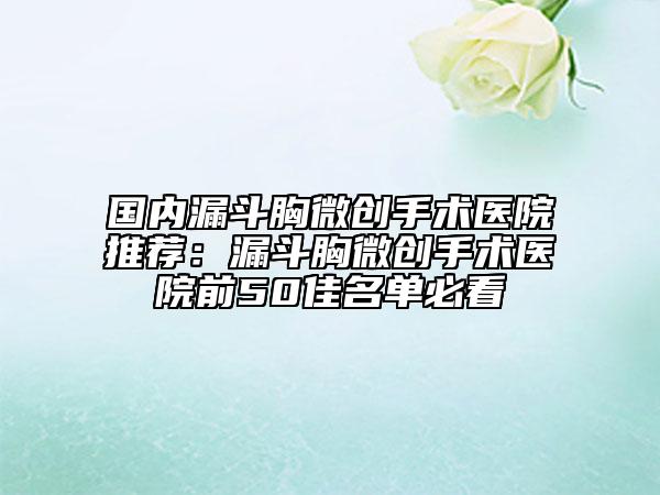 國(guó)內(nèi)漏斗胸微創(chuàng)手術(shù)醫(yī)院推薦：漏斗胸微創(chuàng)手術(shù)醫(yī)院前50佳名單必看