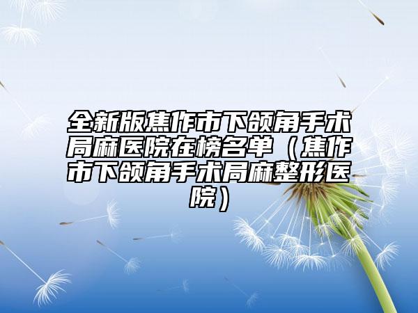 全新版焦作市下頜角手術(shù)局麻醫(yī)院在榜名單（焦作市下頜角手術(shù)局麻整形醫(yī)院）