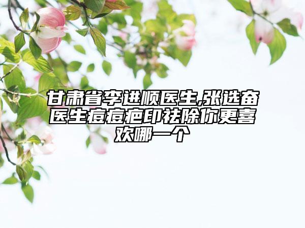 甘肅省李進(jìn)順醫(yī)生,張選奮醫(yī)生痘痘疤印祛除你更喜歡哪一個(gè)