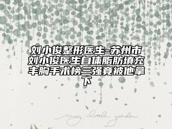 劉小俊整形醫(yī)生-蘇州市劉小俊醫(yī)生自體脂肪填充豐胸手術(shù)榜三強竟被他拿下