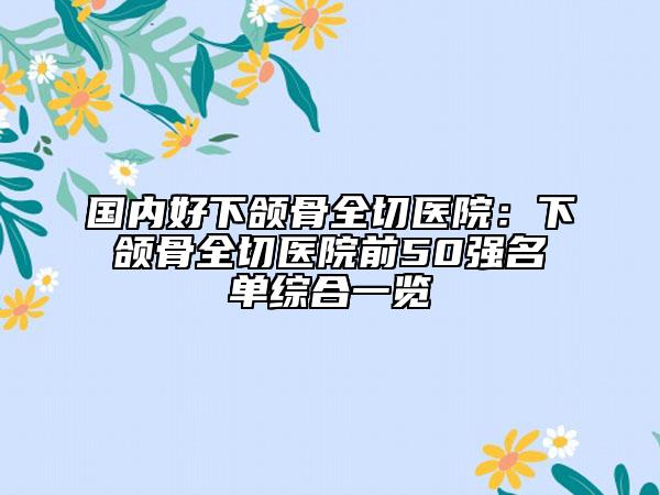 國(guó)內(nèi)好下頜骨全切醫(yī)院:下頜骨全切醫(yī)院前50強(qiáng)名單綜合一覽