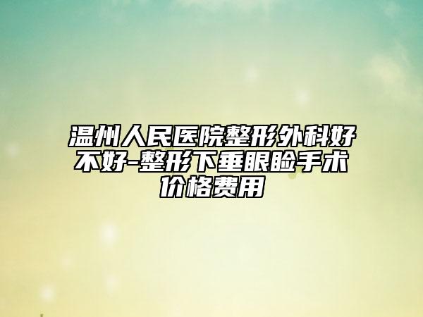 溫州人民醫(yī)院整形外科好不好-整形下垂眼瞼手術(shù)價格費用
