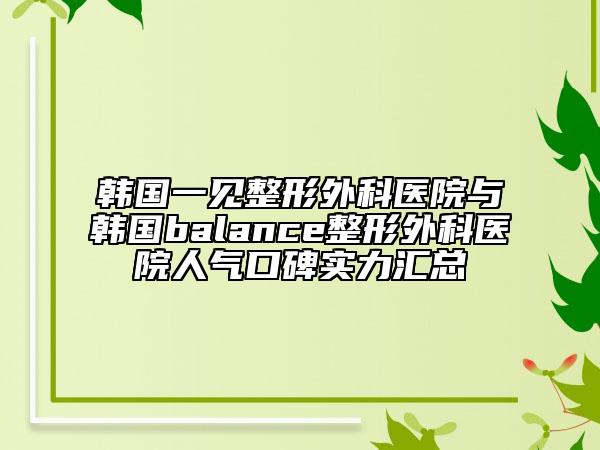 韓國(guó)一見(jiàn)整形外科醫(yī)院與韓國(guó)balance整形外科醫(yī)院人氣口碑實(shí)力匯總