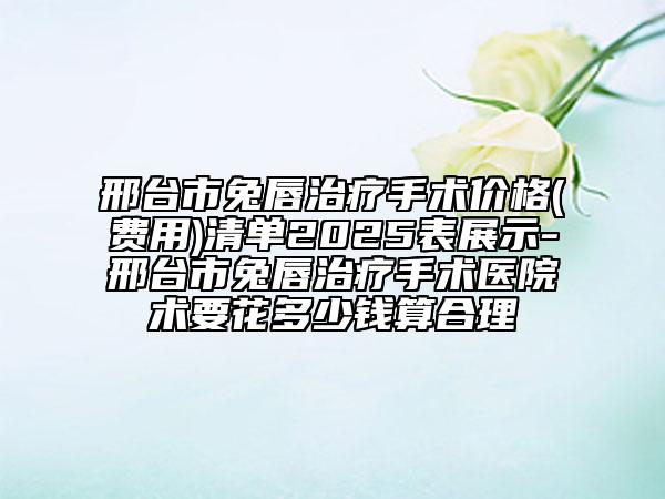 邢臺市兔唇治療手術價格(費用)清單2025表展示-邢臺市兔唇治療手術醫(yī)院術要花多少錢算合理