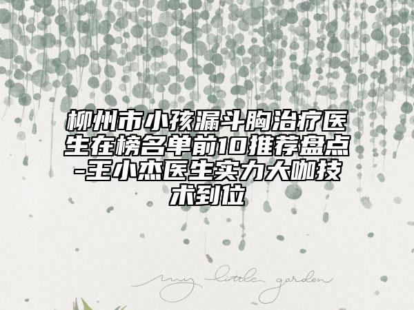 柳州市小孩漏斗胸治療醫(yī)生在榜名單前10推薦盤點-王小杰醫(yī)生實力大咖技術(shù)到位