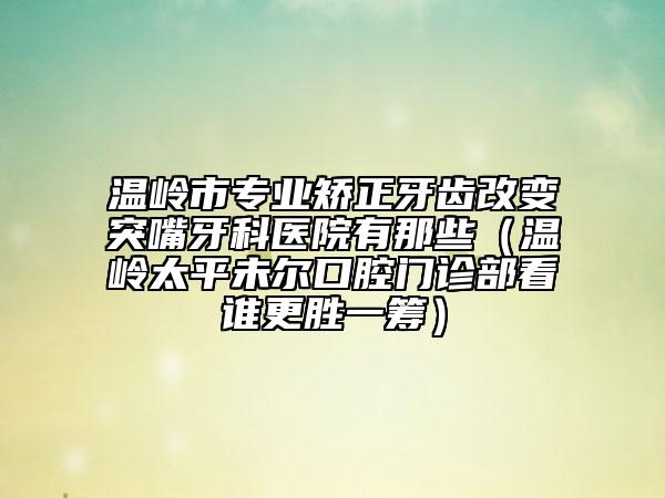 溫嶺市專業(yè)矯正牙齒改變突嘴牙科醫(yī)院有那些（溫嶺太平未爾口腔門診部看誰更勝一籌）