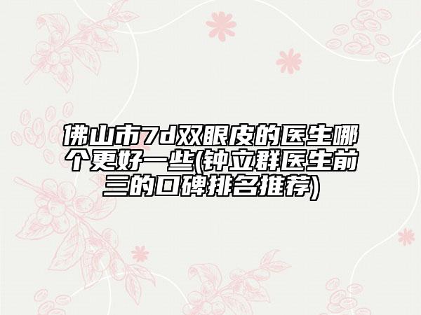 佛山市7d雙眼皮的醫(yī)生哪個(gè)更好一些(鐘立群醫(yī)生前三的口碑排名推薦)