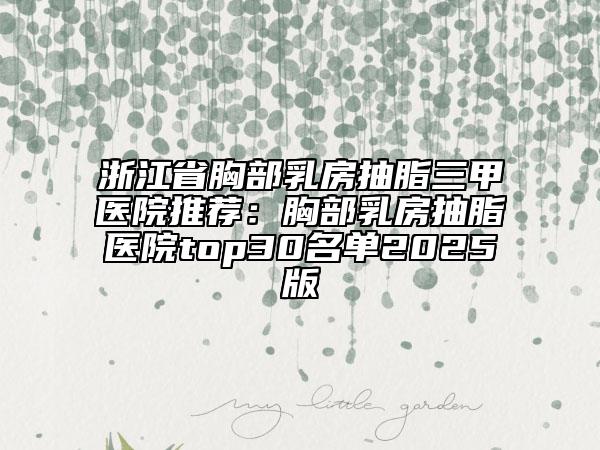 浙江省胸部乳房抽脂三甲醫(yī)院推薦：胸部乳房抽脂醫(yī)院top30名單2025版