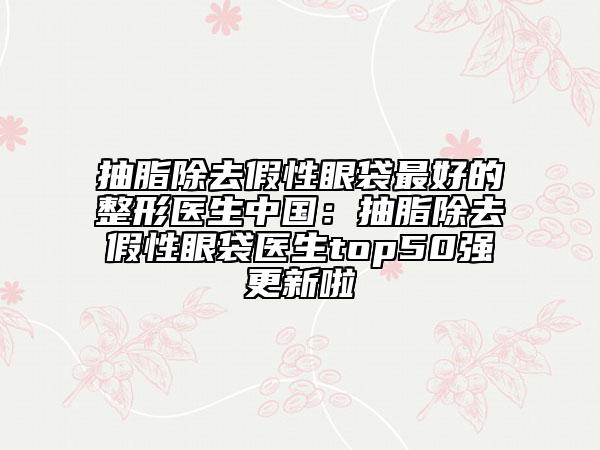 抽脂除去假性眼袋最好的整形醫(yī)生中國:抽脂除去假性眼袋醫(yī)生top50強(qiáng)更新啦
