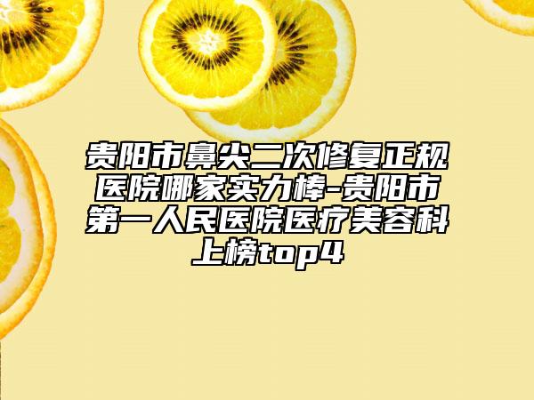 貴陽(yáng)市鼻尖二次修復(fù)正規(guī)醫(yī)院哪家實(shí)力棒-貴陽(yáng)市第一人民醫(yī)院醫(yī)療美容科上榜top4