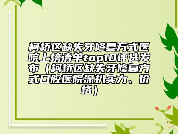 柯橋區(qū)缺失牙修復(fù)方式醫(yī)院上榜清單top10評(píng)選發(fā)布（柯橋區(qū)缺失牙修復(fù)方式口腔醫(yī)院深扒實(shí)力、價(jià)格）