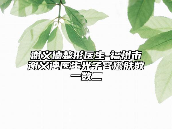 謝義德整形醫(yī)生-福州市謝義德醫(yī)生光子容嫩膚數(shù)一數(shù)二
