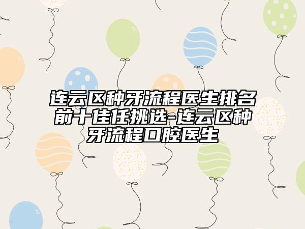 連云區(qū)種牙流程醫(yī)生排名前十佳任挑選-連云區(qū)種牙流程口腔醫(yī)生