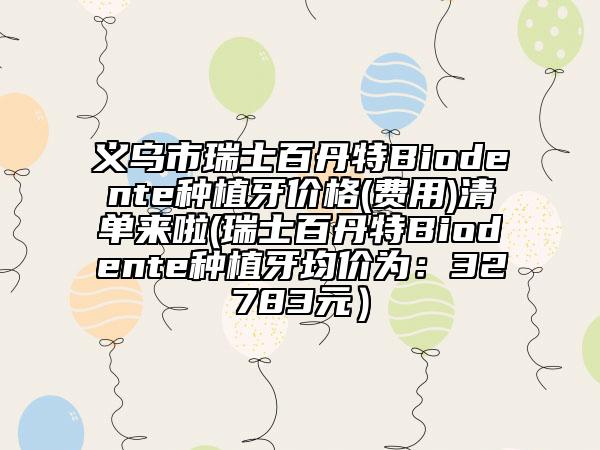 義烏市瑞士百丹特Biodente種植牙價(jià)格(費(fèi)用)清單來(lái)啦(瑞士百丹特Biodente種植牙均價(jià)為:32783元)