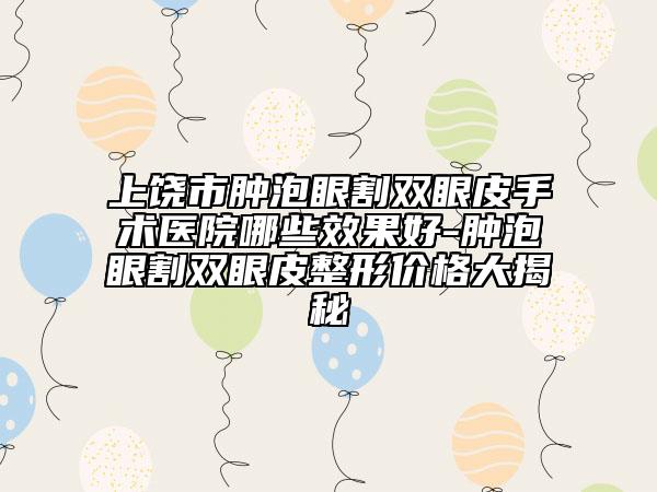 上饒市腫泡眼割雙眼皮手術(shù)醫(yī)院哪些效果好-腫泡眼割雙眼皮整形價格大揭秘
