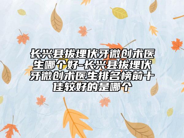 長(zhǎng)興縣拔埋伏牙微創(chuàng)術(shù)醫(yī)生哪個(gè)好-長(zhǎng)興縣拔埋伏牙微創(chuàng)術(shù)醫(yī)生排名榜前十佳較好的是哪個(gè)