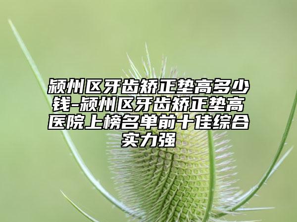 潁州區(qū)牙齒矯正墊高多少錢-潁州區(qū)牙齒矯正墊高醫(yī)院上榜名單前十佳綜合實力強