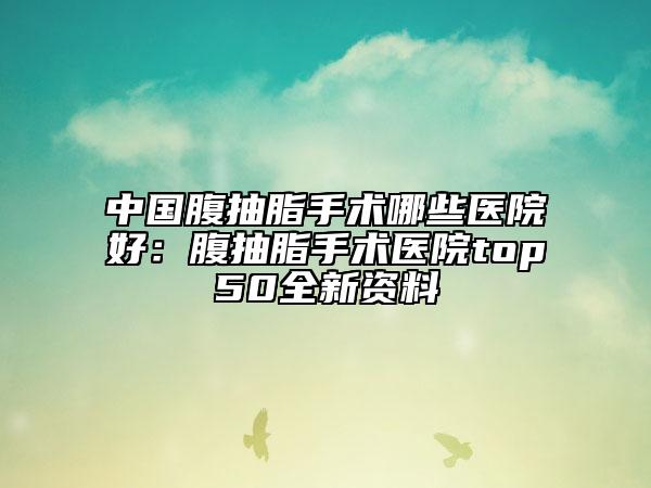 中國腹抽脂手術(shù)哪些醫(yī)院好：腹抽脂手術(shù)醫(yī)院top50全新資料