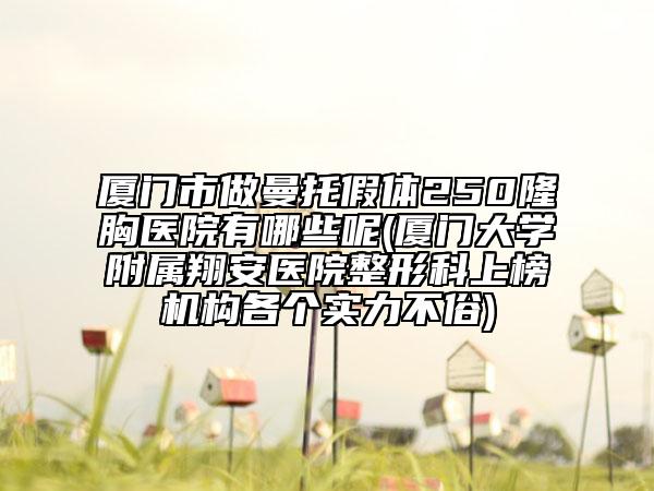 廈門市做曼托假體250隆胸醫(yī)院有哪些呢(廈門大學附屬翔安醫(yī)院整形科上榜機構各個實力不俗)