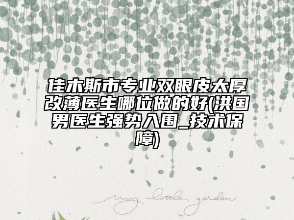 佳木斯市專業(yè)雙眼皮太厚改薄醫(yī)生哪位做的好(洪國男醫(yī)生強(qiáng)勢入圍_技術(shù)保障)