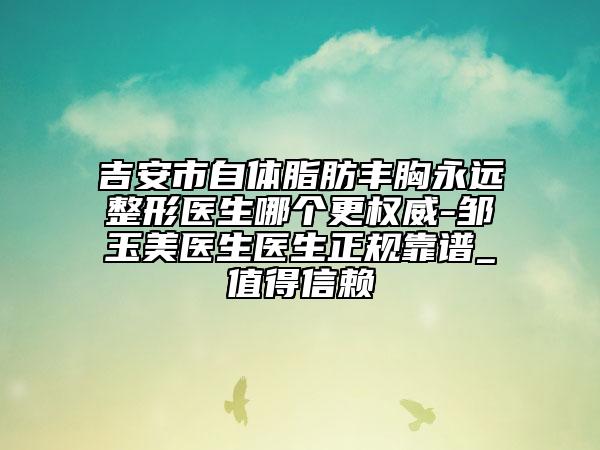 吉安市自體脂肪豐胸永遠整形醫(yī)生哪個更權威-鄒玉美醫(yī)生醫(yī)生正規(guī)靠譜_值得信賴