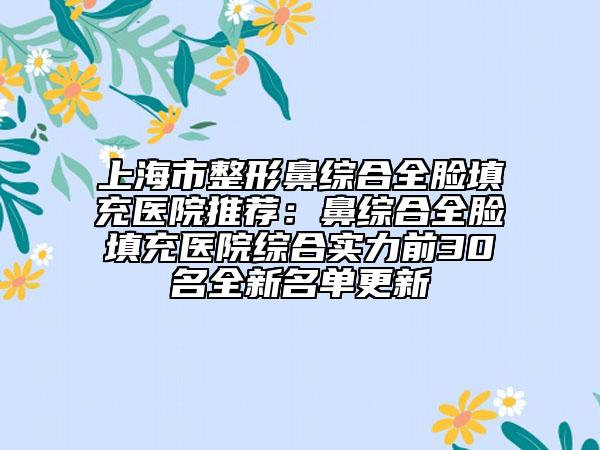 上海市整形鼻綜合全臉填充醫(yī)院推薦:鼻綜合全臉填充醫(yī)院綜合實(shí)力前30名全新名單更新