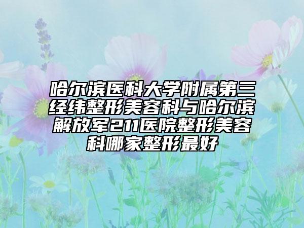 哈爾濱醫(yī)科大學(xué)附屬第三經(jīng)緯整形美容科與哈爾濱解放軍211醫(yī)院整形美容科哪家整形最好