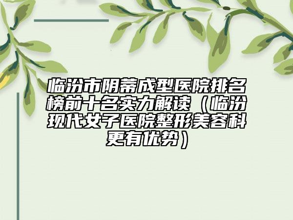 臨汾市陰蒂成型醫(yī)院排名榜前十名實力解讀（臨汾現(xiàn)代女子醫(yī)院整形美容科更有優(yōu)勢）