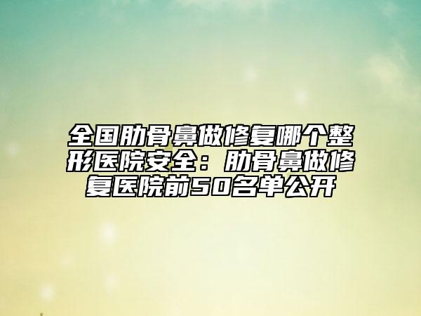 全國肋骨鼻做修復(fù)哪個整形醫(yī)院安全：肋骨鼻做修復(fù)醫(yī)院前50名單公開