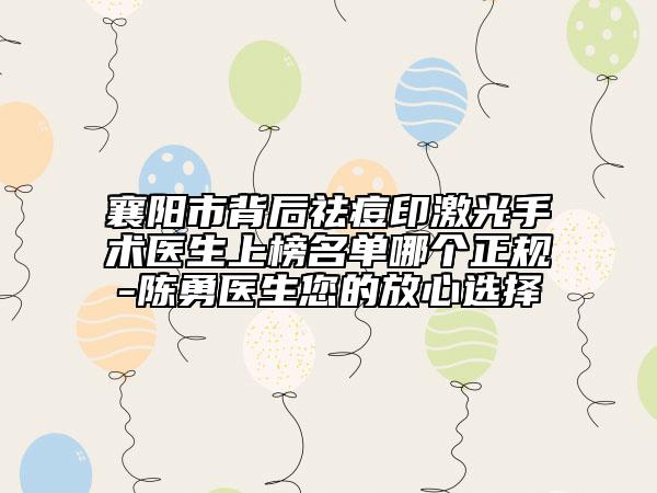 襄陽市背后祛痘印激光手術醫(yī)生上榜名單哪個正規(guī)-陳勇醫(yī)生您的放心選擇
