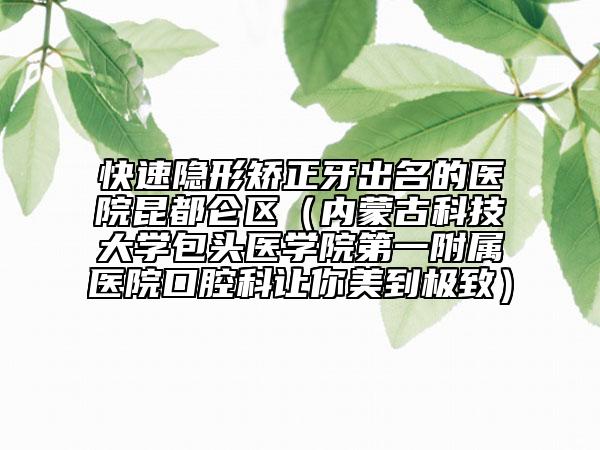 快速隱形矯正牙出名的醫(yī)院昆都侖區(qū)（內(nèi)蒙古科技大學(xué)包頭醫(yī)學(xué)院第一附屬醫(yī)院口腔科讓你美到極致）