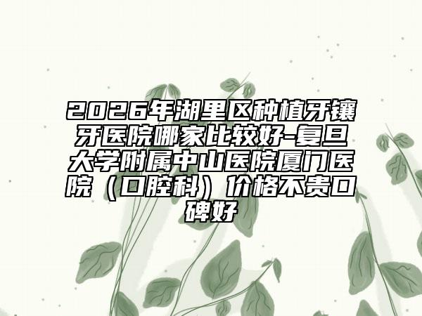 2026年湖里區(qū)種植牙鑲牙醫(yī)院哪家比較好-復(fù)旦大學(xué)附屬中山醫(yī)院廈門(mén)醫(yī)院（口腔科）價(jià)格不貴口碑好