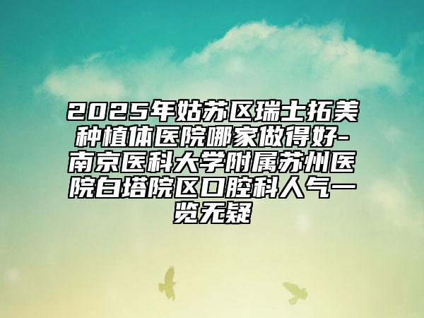 2025年姑蘇區(qū)瑞士拓美種植體醫(yī)院哪家做得好-南京醫(yī)科大學(xué)附屬蘇州醫(yī)院白塔院區(qū)口腔科人氣一覽無疑